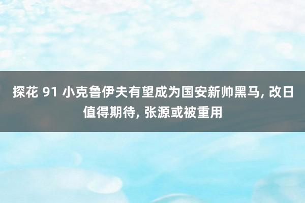 探花 91 小克鲁伊夫有望成为国安新帅黑马， 改日值得期待， 张源或被重用