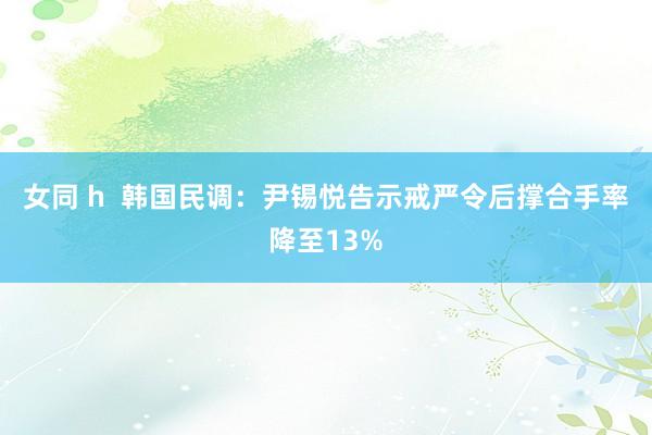 女同 h  韩国民调：尹锡悦告示戒严令后撑合手率降至13%