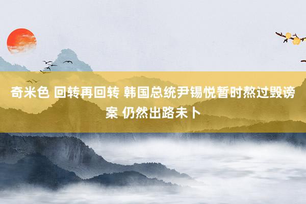 奇米色 回转再回转 韩国总统尹锡悦暂时熬过毁谤案 仍然出路未卜