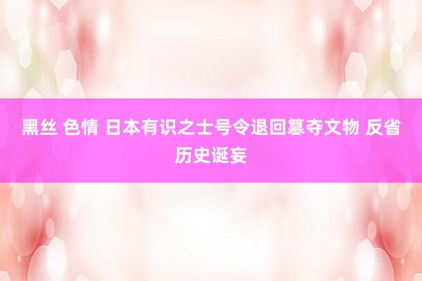 黑丝 色情 日本有识之士号令退回篡夺文物 反省历史诞妄