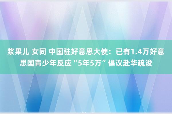 浆果儿 女同 中国驻好意思大使：已有1.4万好意思国青少年反应“5年5万”倡议赴华疏浚