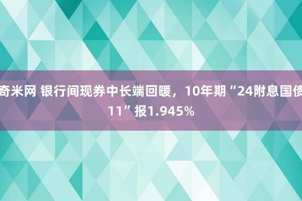 奇米网 银行间现券中长端回暖，10年期“24附息国债11”报1.945%