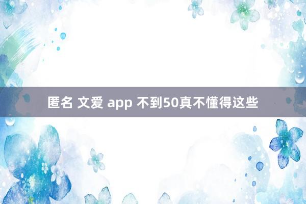 匿名 文爱 app 不到50真不懂得这些