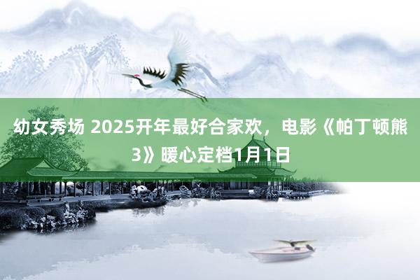 幼女秀场 2025开年最好合家欢，电影《帕丁顿熊3》暖心定档1月1日