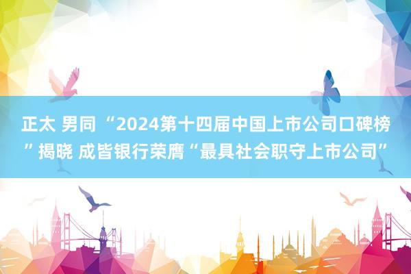 正太 男同 “2024第十四届中国上市公司口碑榜”揭晓 成皆银行荣膺“最具社会职守上市公司”