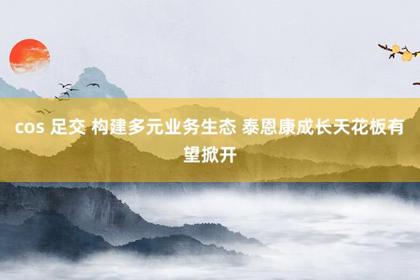 cos 足交 构建多元业务生态 泰恩康成长天花板有望掀开