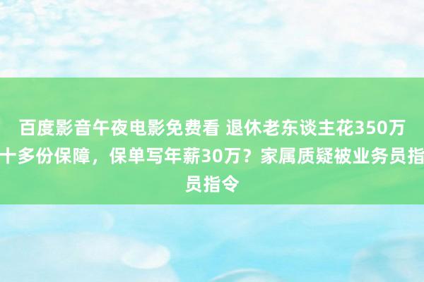 百度影音午夜电影免费看 退休老东谈主花350万买十多份保障，保单写年薪30万？家属质疑被业务员指令