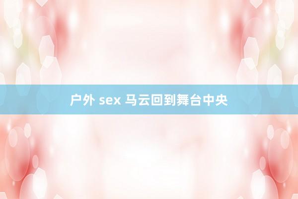 户外 sex 马云回到舞台中央