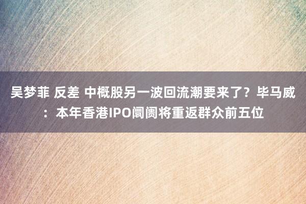 吴梦菲 反差 中概股另一波回流潮要来了？毕马威：本年香港IPO阛阓将重返群众前五位