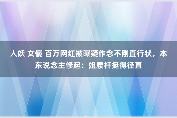 人妖 女優 百万网红被曝疑作念不刚直行状，本东说念主修起：姐腰杆挺得径直