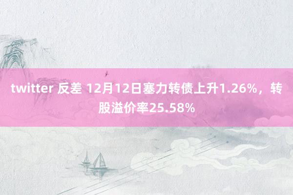 twitter 反差 12月12日塞力转债上升1.26%，转股溢价率25.58%