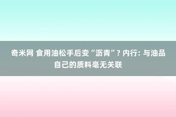 奇米网 食用油松手后变“沥青”? 内行: 与油品自己的质料毫无关联