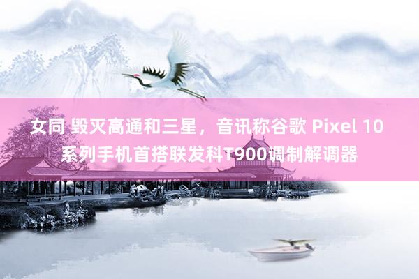 女同 毁灭高通和三星，音讯称谷歌 Pixel 10 系列手机首搭联发科T900调制解调器