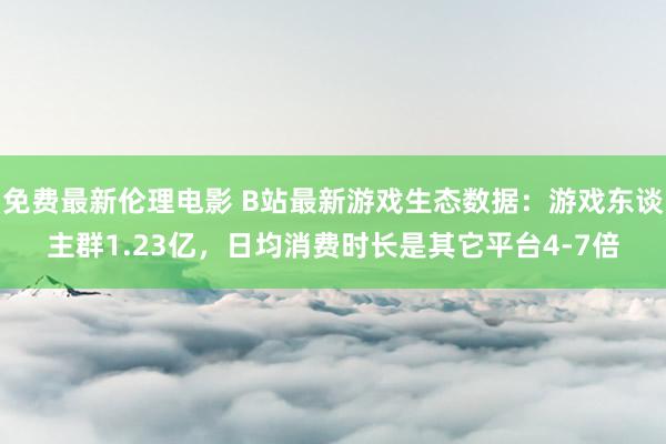 免费最新伦理电影 B站最新游戏生态数据：游戏东谈主群1.23亿，日均消费时长是其它平台4-7倍