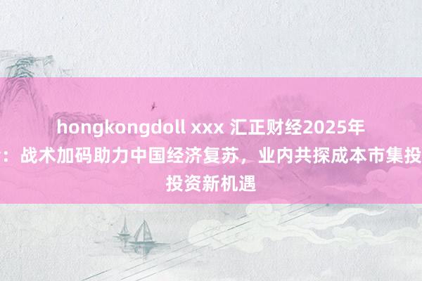 hongkongdoll xxx 汇正财经2025年度策略会：战术加码助力中国经济复苏，业内共探成本市集投资新机遇