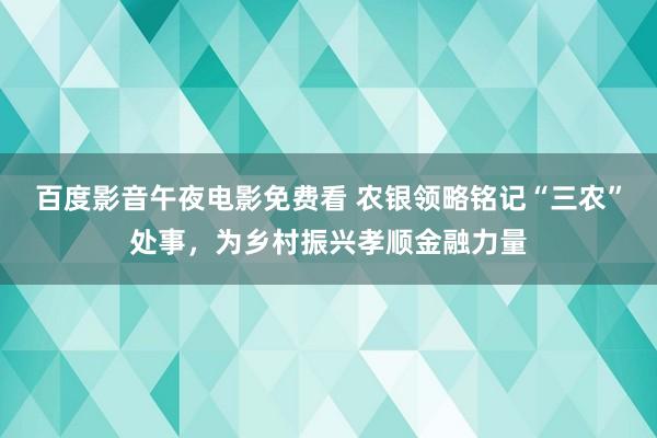 百度影音午夜电影免费看 农银领略铭记“三农”处事，为乡村振兴孝顺金融力量