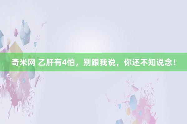 奇米网 乙肝有4怕，别跟我说，你还不知说念！