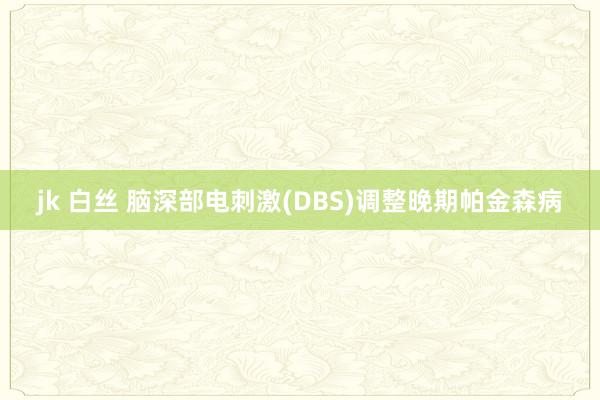 jk 白丝 脑深部电刺激(DBS)调整晚期帕金森病