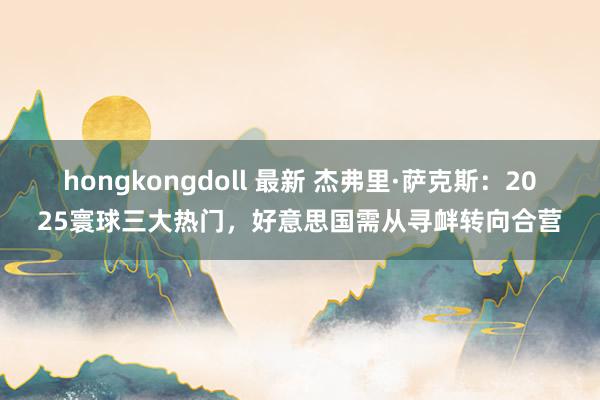 hongkongdoll 最新 杰弗里·萨克斯：2025寰球三大热门，好意思国需从寻衅转向合营