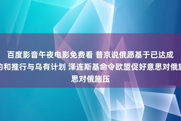 百度影音午夜电影免费看 普京说俄愿基于已达成公约和推行与乌有计划 泽连斯基命令欧盟促好意思对俄施压