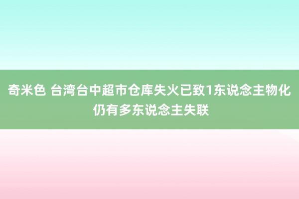 奇米色 台湾台中超市仓库失火已致1东说念主物化 仍有多东说念主失联