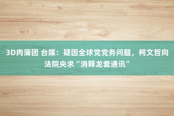 3D肉蒲团 台媒：疑因全球党党务问题，柯文哲向法院央求“消释龙套通讯”