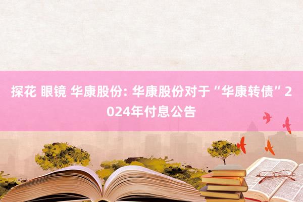 探花 眼镜 华康股份: 华康股份对于“华康转债”2024年付息公告