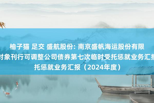 柚子猫 足交 盛航股份: 南京盛帆海运股份有限公司向不特定对象刊行可调整公司债券第七次临时受托惩就业务汇报（2024年度）