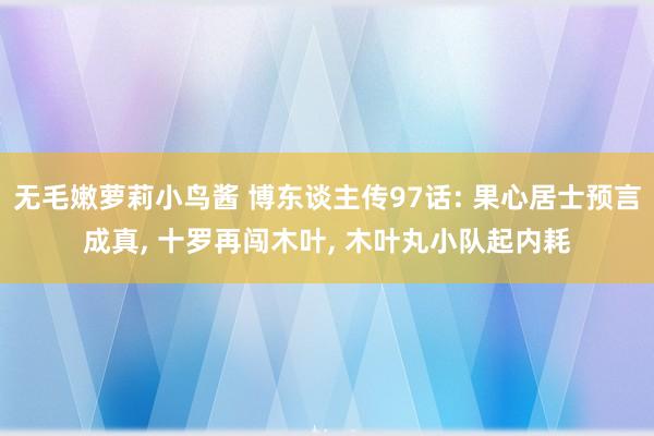 无毛嫩萝莉小鸟酱 博东谈主传97话: 果心居士预言成真， 十罗再闯木叶， 木叶丸小队起内耗