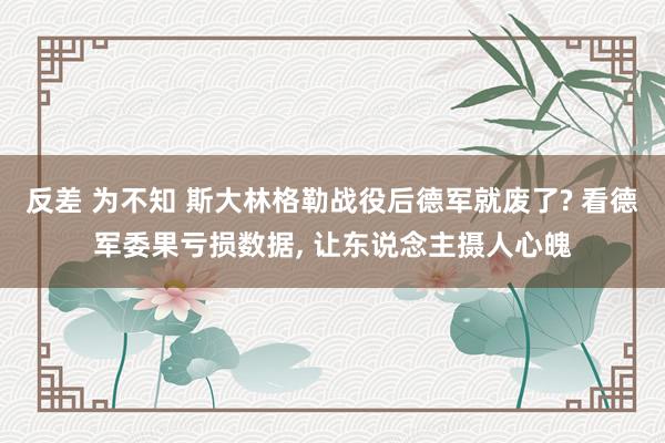 反差 为不知 斯大林格勒战役后德军就废了? 看德军委果亏损数据， 让东说念主摄人心魄