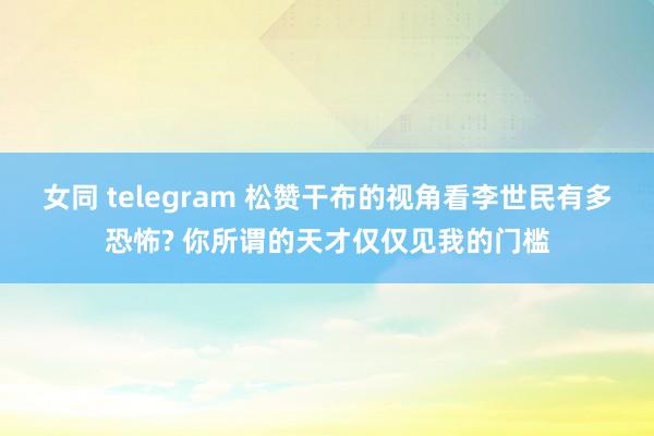 女同 telegram 松赞干布的视角看李世民有多恐怖? 你所谓的天才仅仅见我的门槛