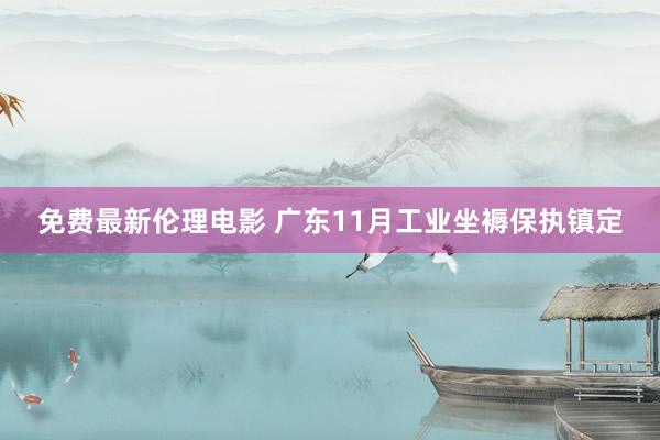 免费最新伦理电影 广东11月工业坐褥保执镇定