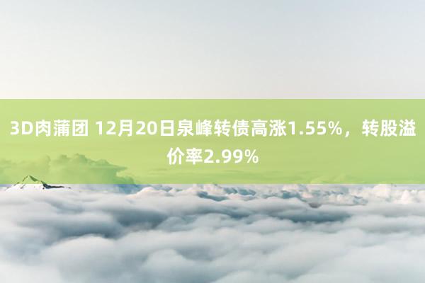 3D肉蒲团 12月20日泉峰转债高涨1.55%，转股溢价率2.99%