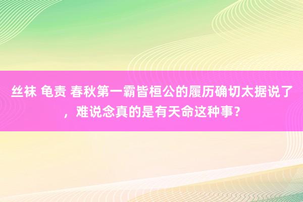 丝袜 龟责 春秋第一霸皆桓公的履历确切太据说了，难说念真的是有天命这种事？