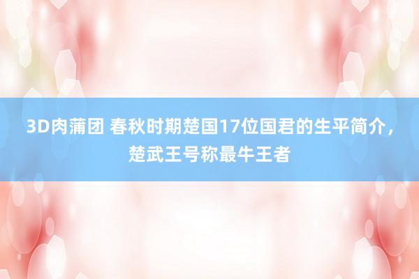 3D肉蒲团 春秋时期楚国17位国君的生平简介，楚武王号称最牛王者