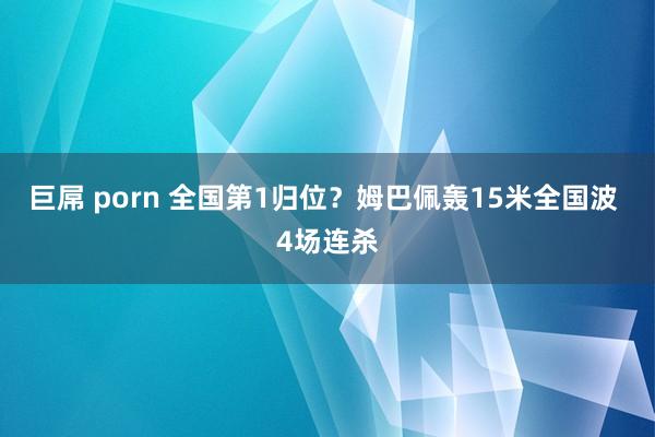 巨屌 porn 全国第1归位？姆巴佩轰15米全国波 4场连杀