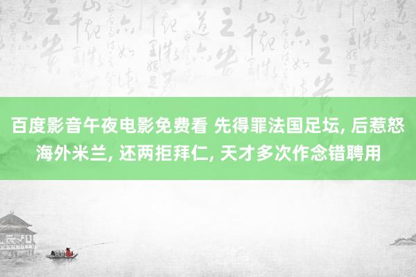 百度影音午夜电影免费看 先得罪法国足坛， 后惹怒海外米兰， 还两拒拜仁， 天才多次作念错聘用