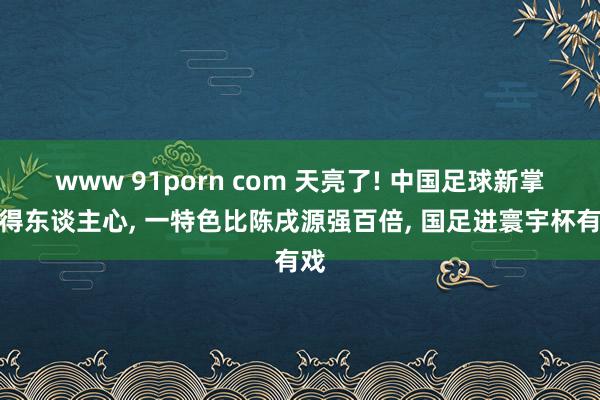 www 91porn com 天亮了! 中国足球新掌门得东谈主心， 一特色比陈戌源强百倍， 国足进寰宇杯有戏