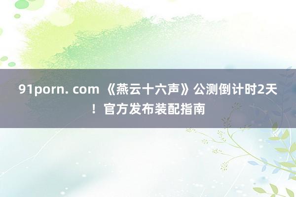 91porn. com 《燕云十六声》公测倒计时2天！官方发布装配指南