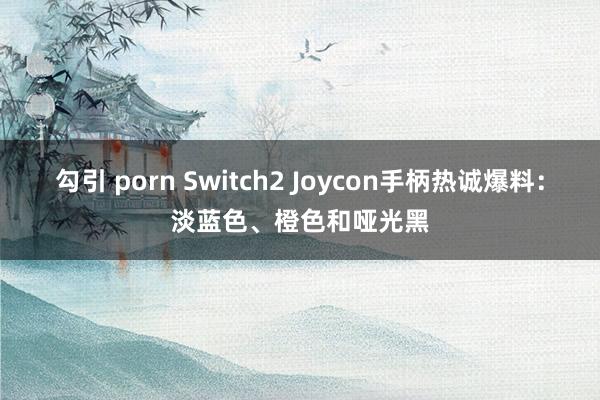 勾引 porn Switch2 Joycon手柄热诚爆料：淡蓝色、橙色和哑光黑