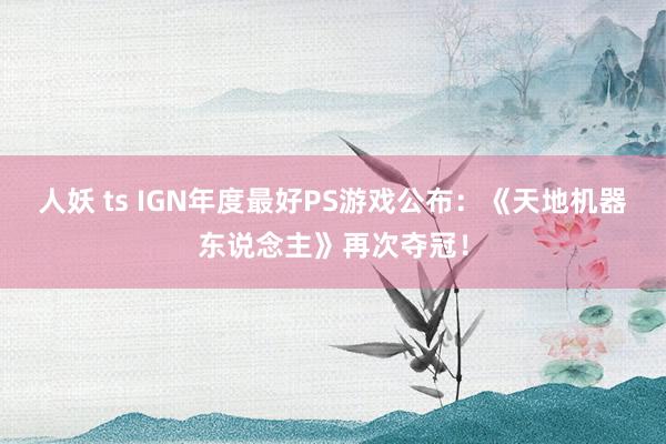 人妖 ts IGN年度最好PS游戏公布：《天地机器东说念主》再次夺冠！