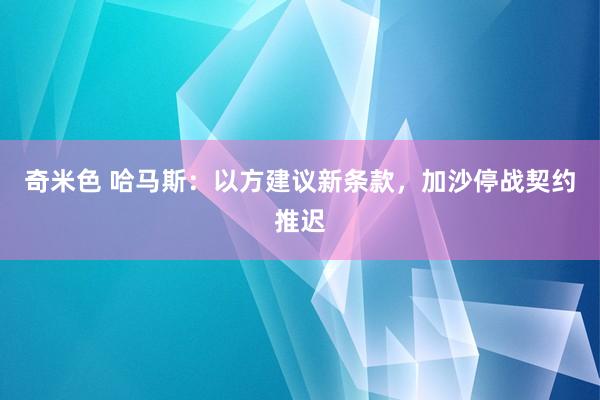 奇米色 哈马斯：以方建议新条款，加沙停战契约推迟