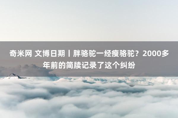 奇米网 文博日期丨胖骆驼一经瘦骆驼？2000多年前的简牍记录了这个纠纷