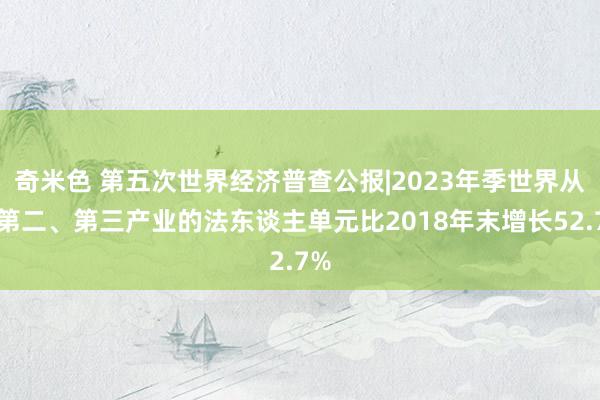 奇米色 第五次世界经济普查公报|2023年季世界从事第二、第三产业的法东谈主单元比2018年末增长52.7%