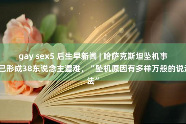 gay sex5 后生早新闻 | 哈萨克斯坦坠机事件已形成38东说念主遭难，“坠机原因有多样万般的说法”