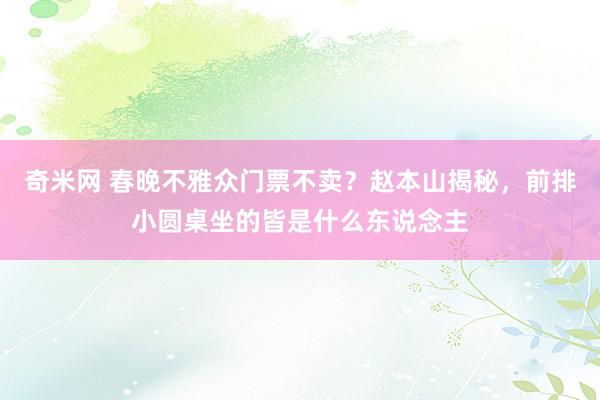 奇米网 春晚不雅众门票不卖？赵本山揭秘，前排小圆桌坐的皆是什么东说念主