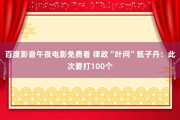 百度影音午夜电影免费看 律政“叶问”甄子丹：此次要打100个