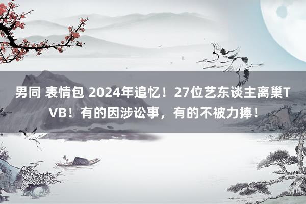 男同 表情包 2024年追忆！27位艺东谈主离巢TVB！有的因涉讼事，有的不被力捧！