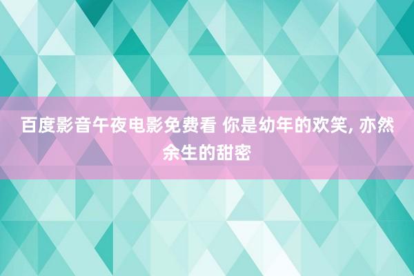 百度影音午夜电影免费看 你是幼年的欢笑， 亦然余生的甜密