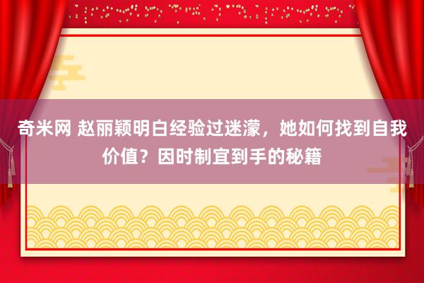 奇米网 赵丽颖明白经验过迷濛，她如何找到自我价值？因时制宜到手的秘籍